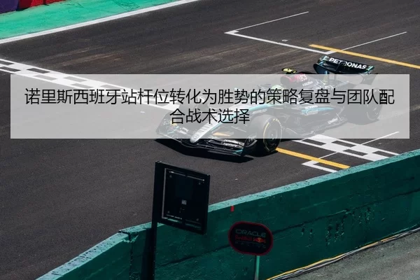 诺里斯西班牙站杆位转化为胜势的策略复盘与团队配合战术选择