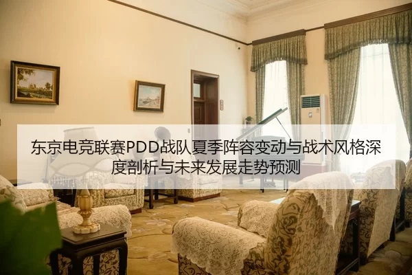 东京电竞联赛PDD战队夏季阵容变动与战术风格深度剖析与未来发展走势预测