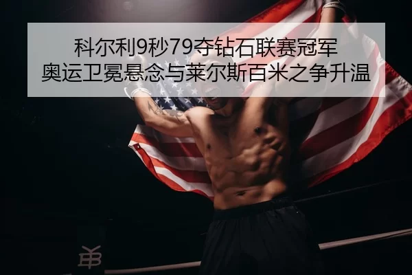科尔利9秒79夺钻石联赛冠军 奥运卫冕悬念与莱尔斯百米之争升温